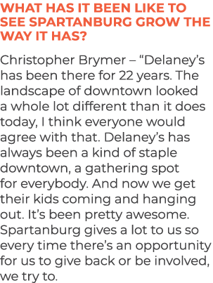 What has it been like to see Spartanburg grow the way it has? Christopher Brymer – “Delaney’s has been there for 22 y...