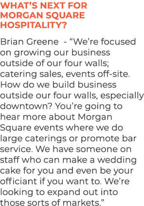 What’s next for Morgan Square Hospitality? Brian Greene “We’re focused on growing our business outside of our four wa...