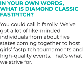 In your own words, what is Diamond Classic Fastpitch? You could call it family. We’ve got a lot of like minded indivi...
