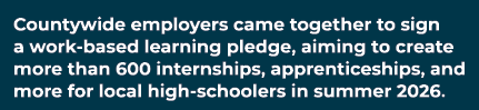 Countywide employers came together to sign a work based learning pledge, aiming to create more than 600 internships, ...