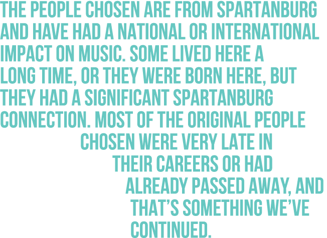 The people chosen are from Spartanburg and have had a national or international impact on music. Some lived here a lo...