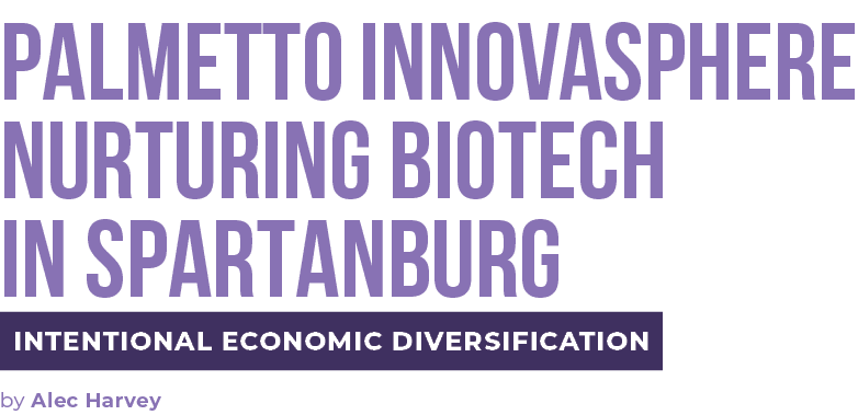 PALMETTO INNOVASPHERE NURTURING BIOTECH IN SPARTANBURG Intentional economic diversification by Alec Harvey