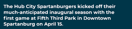 The Hub City Spartanburgers kicked off their much anticipated inaugural season with the first game at Fifth Third Par...