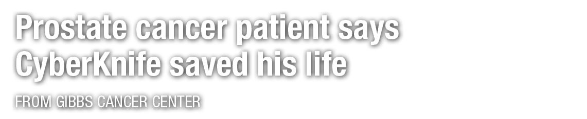 Prostate cancer patient says CyberKnife saved his life From Gibbs Cancer Center