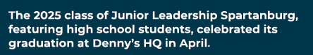 The 2025 class of Junior Leadership Spartanburg, featuring high school students, celebrated its graduation at Denny’s...