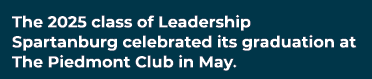 The 2025 class of Leadership Spartanburg celebrated its graduation at The Piedmont Club in May.