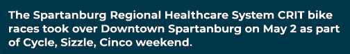 The Spartanburg Regional Healthcare System CRIT bike races took over Downtown Spartanburg on May 2 as part of Cycle, ...