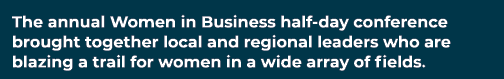The annual Women in Business half day conference brought together local and regional leaders who are blazing a trail ...