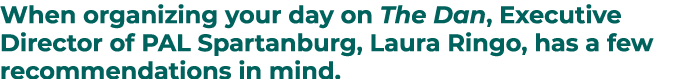 When organizing your day on The Dan, Executive Director of PAL Spartanburg, Laura Ringo, has a few recommendations in...
