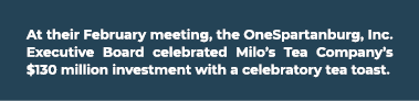 At their February meeting, the OneSpartanburg, Inc. Executive Board celebrated Milo’s Tea Company’s $130 million inve...