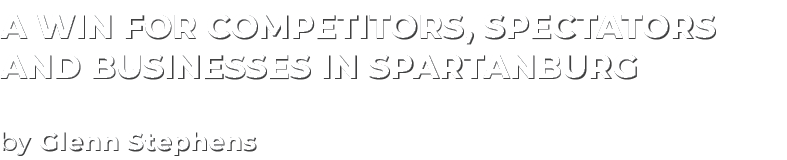 a win for competitors, spectators and businesses in Spartanburg by Glenn Stephens