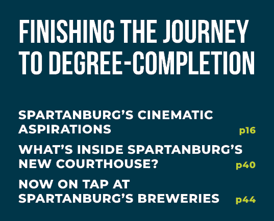 Finishing the Journey to Degree Completion Spartanburg’s Cinematic Aspirations p16 What’s Inside Spartanburg’s New Co...