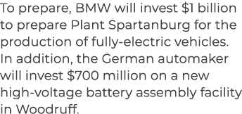 To prepare, BMW will invest $1 billion to prepare Plant Spartanburg for the production of fully electric vehicles. In...