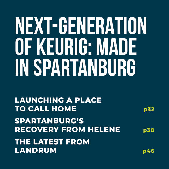 NEXT GENERATION OF KEURIG: MADE IN SPARTANBURG Launching A Place to Call Home p32 Spartanburg’s Recovery from Helene ...