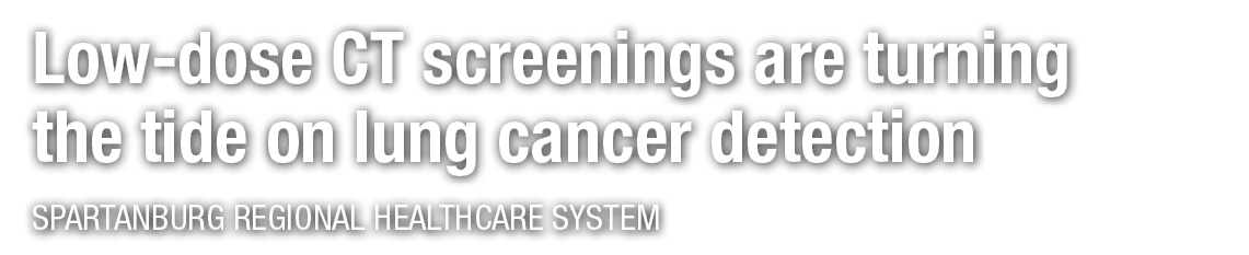 Low dose CT screenings are turning the tide on lung cancer detection SPARTANBURG REGIONAL HEALTHCARE SYSTEM