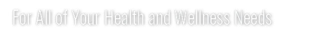 For All of Your Health and Wellness Needs