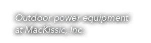 Outdoor power equipment at MacKissic, Inc.