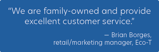 “We are family owned and provide excellent customer service.” — Brian Borges, retail/marketing manager, Eco T