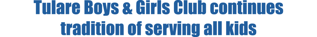 Tulare Boys & Girls Club continues tradition of serving all kids