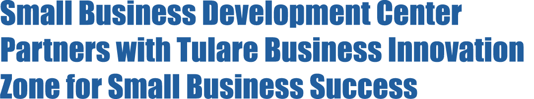 Small Business Development Center Partners with Tulare Business Innovation Zone for Small Business Success