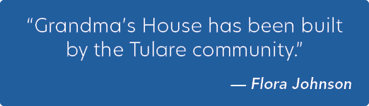 “Grandma’s House has been built by the Tulare community.” — Flora Johnson
