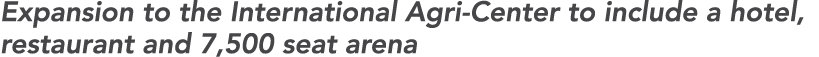 Expansion to the International Agri Center to include a hotel, restaurant and 7,500 seat arena