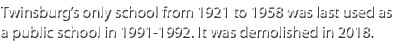 Twinsburg’s only school from 1921 to 1958 was last used as a public school in 1991 1992. It was demolished in 2018.