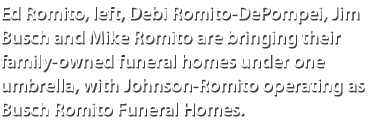 Ed Romito, left, Debi Romito DePompei, Jim Busch and Mike Romito are bringing their family owned funeral homes under ...