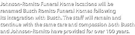 Johnson Romito Funeral Home locations will be renamed Busch Romito Funeral Homes following its integration with Busch...