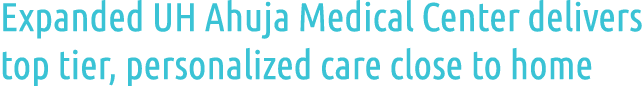 Expanded UH Ahuja Medical Center delivers top tier, personalized care close to home
