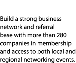 Relationships Build a strong business network and referral base with more than 280 companies in membership and access...