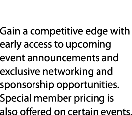 Events Gain a competitive edge with early access to upcoming event announcements and exclusive networking and sponsor...