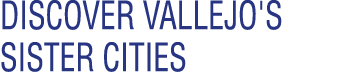 DISCOVER VALLEJO'S SISTER CITIES
