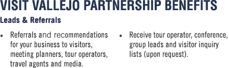 VISIT VALLEJO PARTNERSHIP BENEFITS Leads & Referrals • Referrals and recommendations for your business to visitors, m...