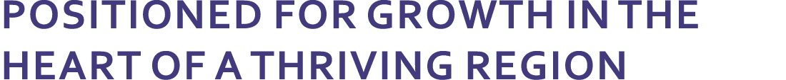 POSITIONED FOR GROWTH IN THE HEART OF A THRIVING REGION
