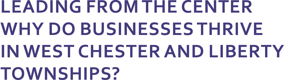 Leading From the Center WHY DO BUSINESSES THRIVE IN WEST CHESTER AND LIBERTY TOWNSHIPS?