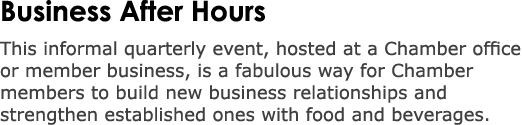 Business After Hours This informal quarterly event, hosted at a Chamber office or member business, is a fabulous way ...