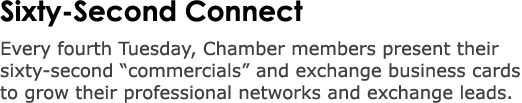 Sixty Second Connect Every fourth Tuesday, Chamber members present their sixty second “commercials” and exchange busi...