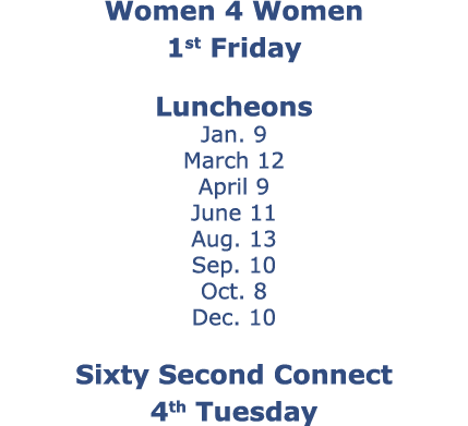 Women 4 Women 1st Friday Luncheons Jan. 9 March 12 April 9 June 11 Aug. 13 Sep. 10 Oct. 8 Dec. 10 Sixty Second Connec...