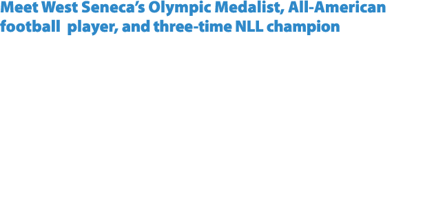 Meet West Seneca’s Olympic Medalist, All American football player, and three time NLL champion