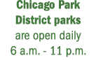 Chicago Park District parks are open daily 6 a.m. 11 p.m.