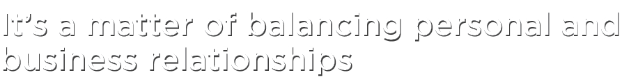 It’s a matter of balancing personal and business relationships