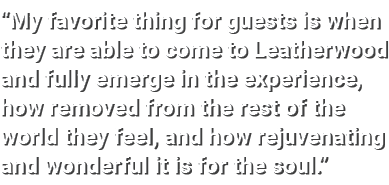  My favorite thing for guests is when they are able to come to Leatherwood and fully emerge in the experience, how re   