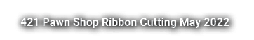 421 Pawn Shop Ribbon Cutting May 2022