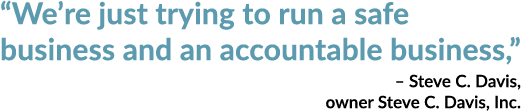 “We’re just trying to run a safe business and an accountable business,” – Steve C. Davis, owner Steve C. Davis, Inc.
