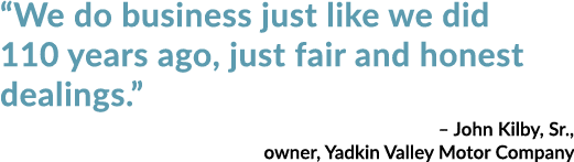 “We do business just like we did 110 years ago, just fair and honest dealings.” – John Kilby, Sr., owner, Yadkin Vall...