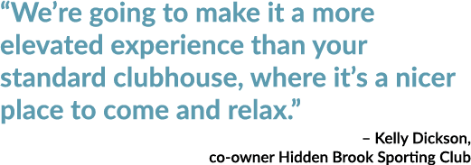“We’re going to make it a more elevated experience than your standard clubhouse, where it’s a nicer place to come and...