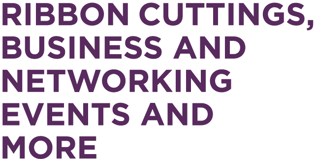 RIBBON CUTTINGS, BUSINESS AND NETWORKING EVENTS AND MORE