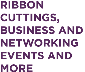 RIBBON CUTTINGS, BUSINESS AND NETWORKING EVENTS AND MORE