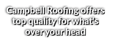 Campbell Roofing offers top quality for what’s over your head